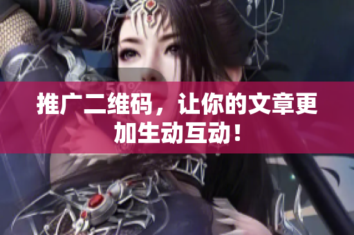 推广二维码，让你的文章更加生动互动！