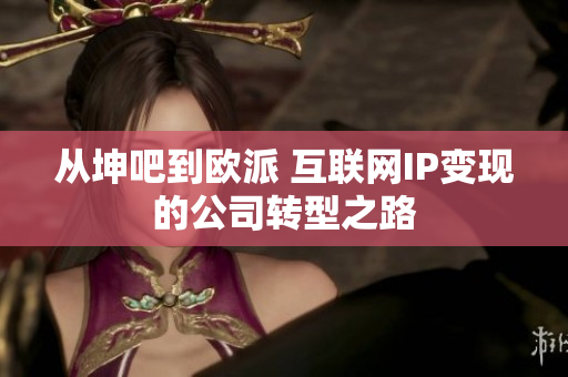 从坤吧到欧派 互联网IP变现的公司转型之路