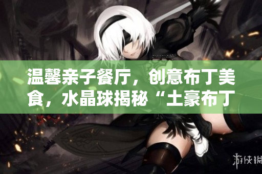 温馨亲子餐厅，创意布丁美食，水晶球揭秘“土豪布丁”的秘密