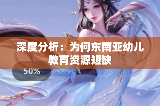 深度分析：为何东南亚幼儿教育资源短缺