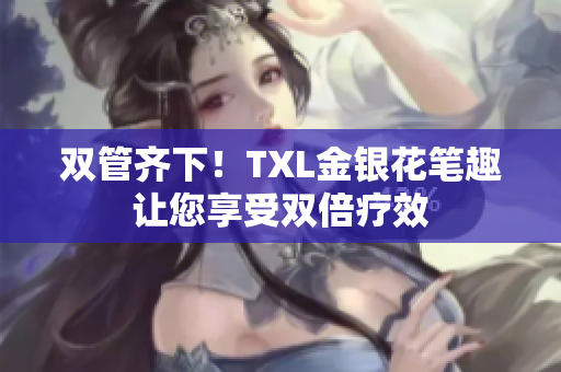 双管齐下！TXL金银花笔趣让您享受双倍疗效