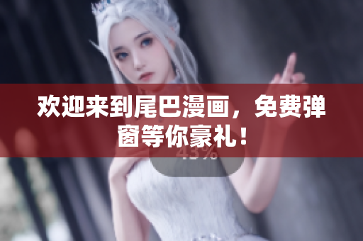 欢迎来到尾巴漫画，免费弹窗等你豪礼！