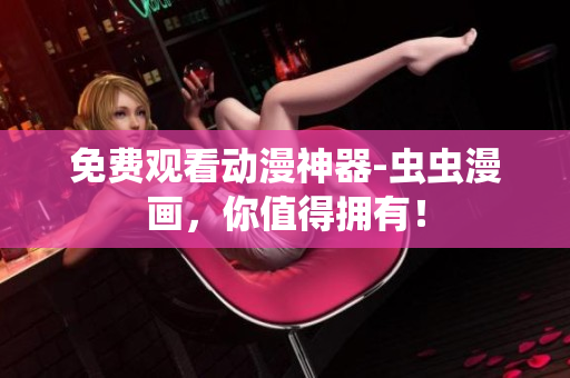 免费观看动漫神器-虫虫漫画，你值得拥有！