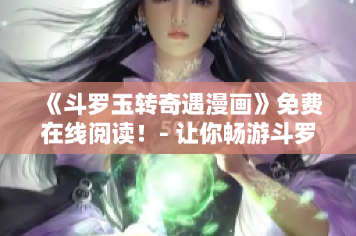 《斗罗玉转奇遇漫画》免费在线阅读！- 让你畅游斗罗世界