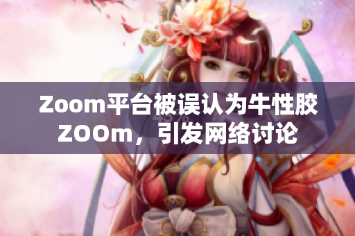 Zoom平台被误认为牛性胶ZOOm，引发网络讨论