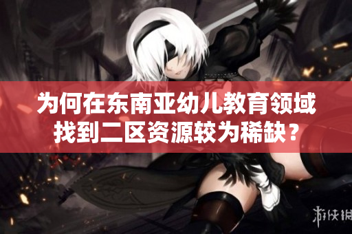 为何在东南亚幼儿教育领域找到二区资源较为稀缺？