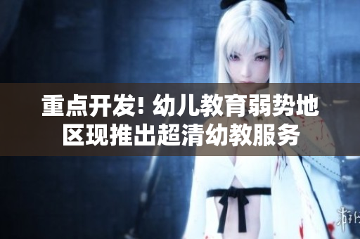 重点开发! 幼儿教育弱势地区现推出超清幼教服务