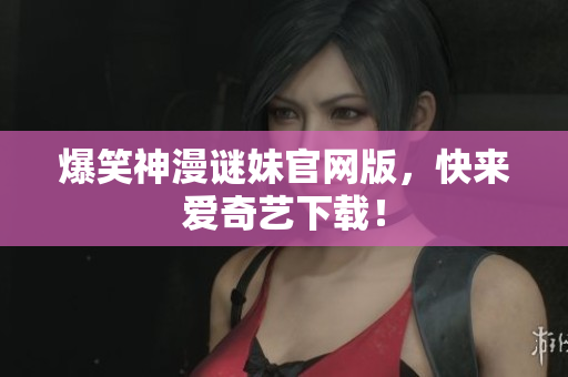 爆笑神漫谜妹官网版，快来爱奇艺下载！