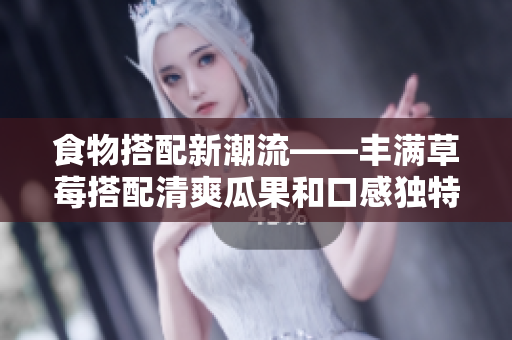 食物搭配新潮流——丰满草莓搭配清爽瓜果和口感独特的鸭脖奶茶