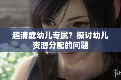 超清或幼儿专属？探讨幼儿资源分配的问题