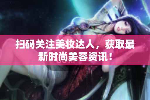 扫码关注美妆达人，获取最新时尚美容资讯！