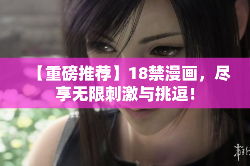 【重磅推荐】18禁漫画，尽享无限刺激与挑逗！