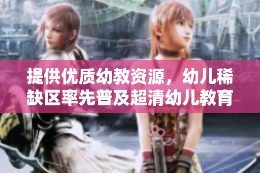 提供优质幼教资源，幼儿稀缺区率先普及超清幼儿教育