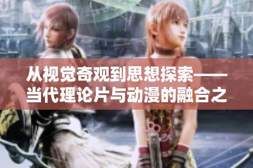 从视觉奇观到思想探索——当代理论片与动漫的融合之路