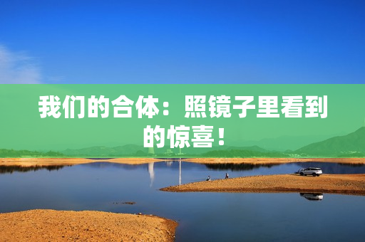 我们的合体：照镜子里看到的惊喜！