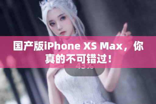 国产版iPhone XS Max，你真的不可错过！