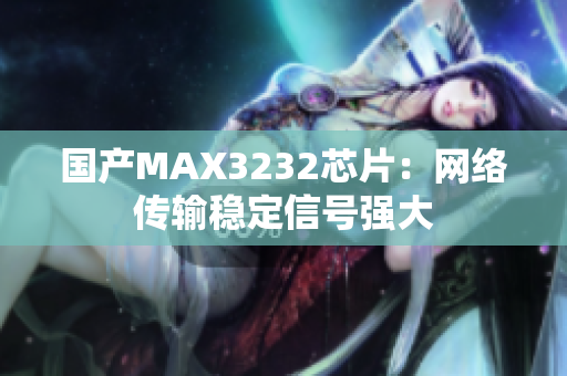 国产MAX3232芯片：网络传输稳定信号强大