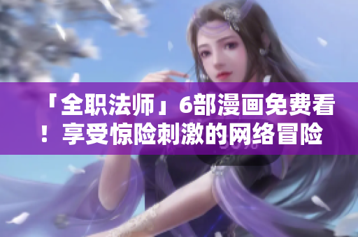 「全职法师」6部漫画免费看！享受惊险刺激的网络冒险！