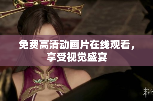 免费高清动画片在线观看，享受视觉盛宴