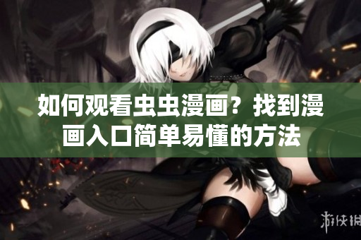 如何观看虫虫漫画？找到漫画入口简单易懂的方法