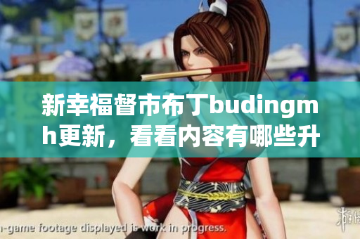 新幸福督市布丁budingmh更新，看看内容有哪些升级！