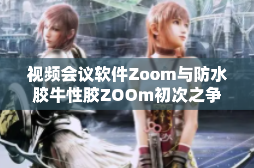 视频会议软件Zoom与防水胶牛性胶ZOOm初次之争