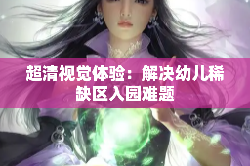 超清视觉体验：解决幼儿稀缺区入园难题