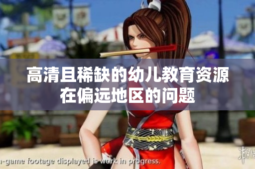 高清且稀缺的幼儿教育资源在偏远地区的问题