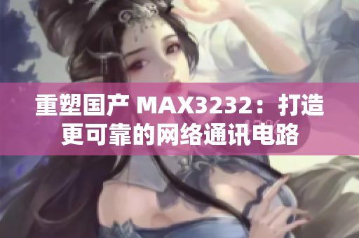重塑国产 MAX3232：打造更可靠的网络通讯电路