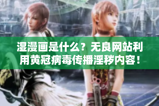 湿漫画是什么？无良网站利用黄冠病毒传播淫秽内容！