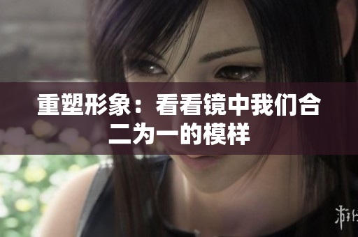 重塑形象：看看镜中我们合二为一的模样