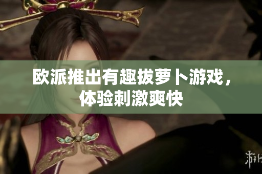 欧派推出有趣拔萝卜游戏，体验刺激爽快