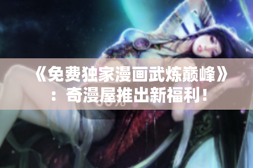 《免费独家漫画武炼巅峰》：奇漫屋推出新福利！