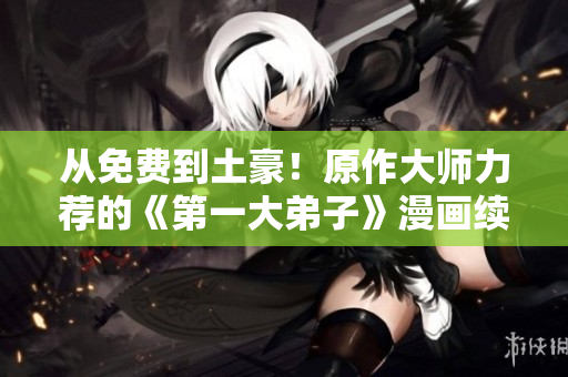 从免费到土豪！原作大师力荐的《第一大弟子》漫画续集来袭