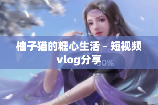 柚子猫的糖心生活 - 短视频vlog分享