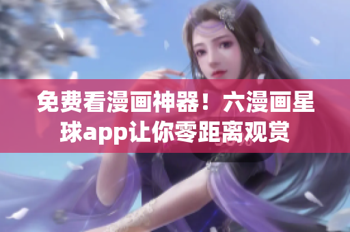 免费看漫画神器！六漫画星球app让你零距离观赏