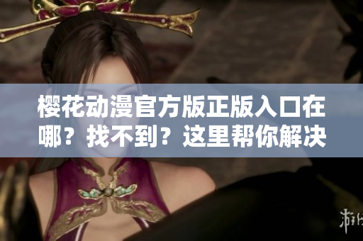 樱花动漫官方版正版入口在哪？找不到？这里帮你解决！