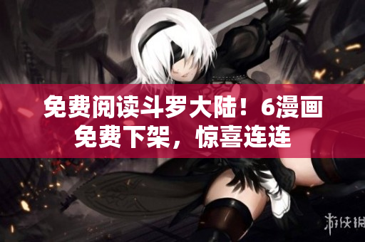免费阅读斗罗大陆！6漫画免费下架，惊喜连连