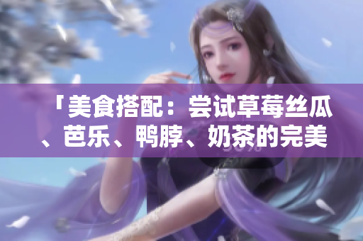 「美食搭配：尝试草莓丝瓜、芭乐、鸭脖、奶茶的完美组合」