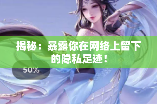 揭秘：暴露你在网络上留下的隐私足迹！
