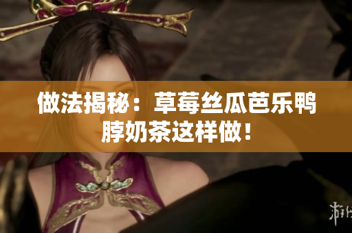 做法揭秘：草莓丝瓜芭乐鸭脖奶茶这样做！