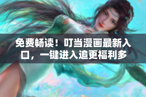 免费畅读！叮当漫画最新入口，一键进入追更福利多