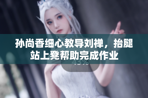 孙尚香细心教导刘禅，抬腿站上凳帮助完成作业