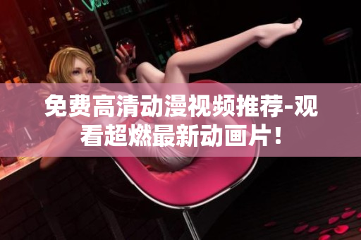 免费高清动漫视频推荐-观看超燃最新动画片！
