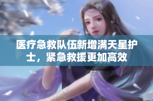 医疗急救队伍新增满天星护士，紧急救援更加高效