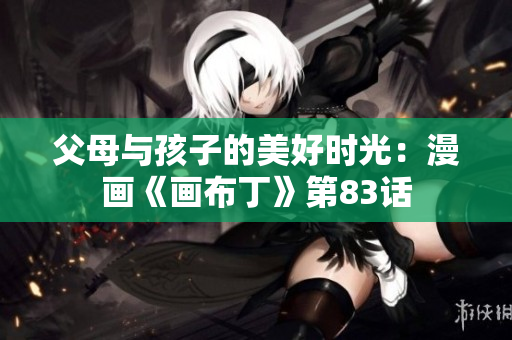 父母与孩子的美好时光：漫画《画布丁》第83话