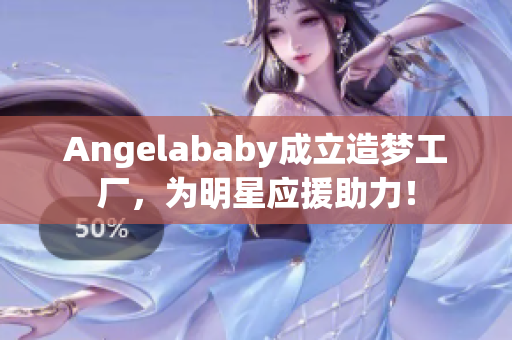 Angelababy成立造梦工厂，为明星应援助力！