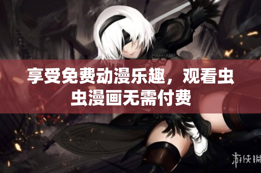 享受免费动漫乐趣，观看虫虫漫画无需付费