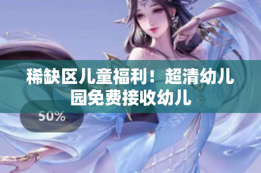 稀缺区儿童福利！超清幼儿园免费接收幼儿