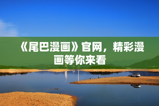 《尾巴漫画》官网，精彩漫画等你来看